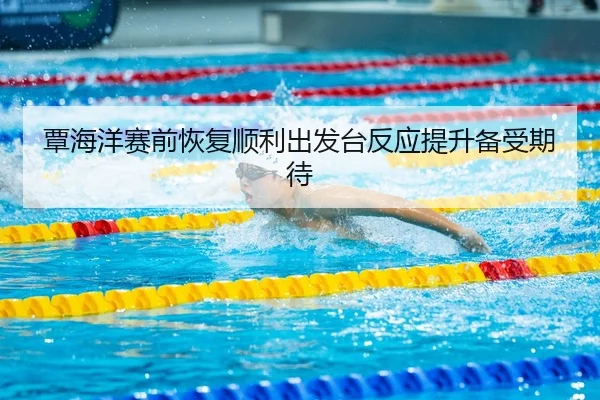 覃海洋赛前恢复顺利出发台反应提升备受期待