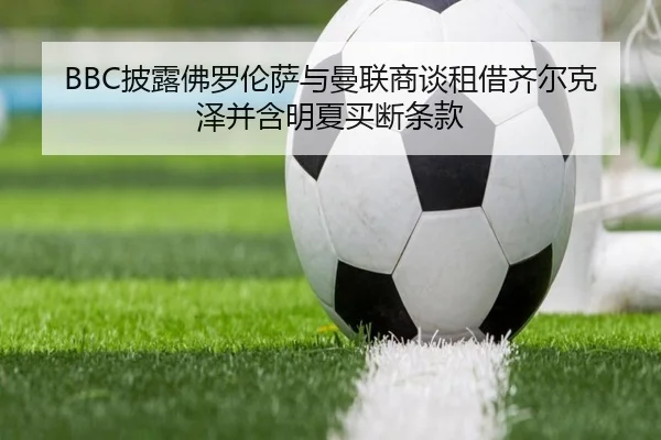 BBC披露佛罗伦萨与曼联商谈租借齐尔克泽并含明夏买断条款